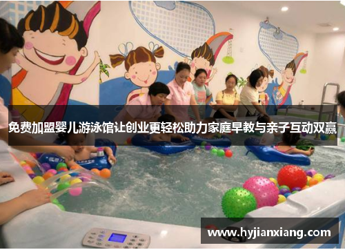 免费加盟婴儿游泳馆让创业更轻松助力家庭早教与亲子互动双赢