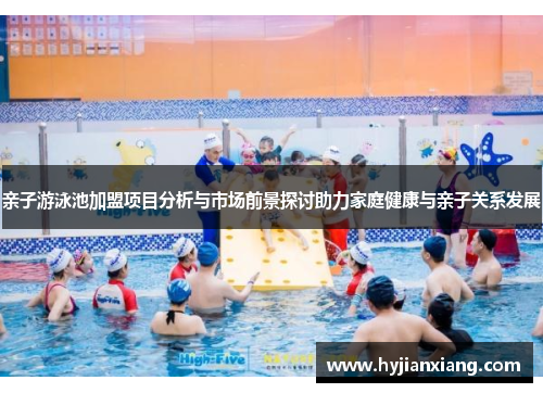 亲子游泳池加盟项目分析与市场前景探讨助力家庭健康与亲子关系发展