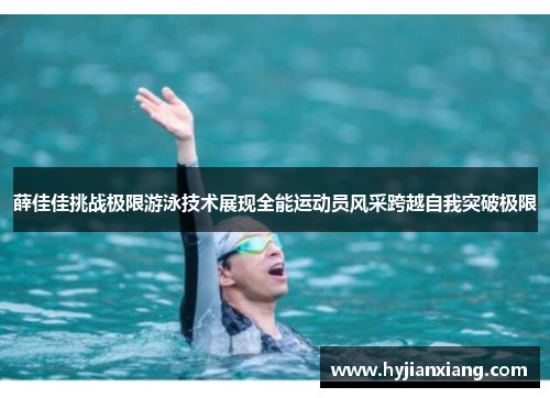 薛佳佳挑战极限游泳技术展现全能运动员风采跨越自我突破极限