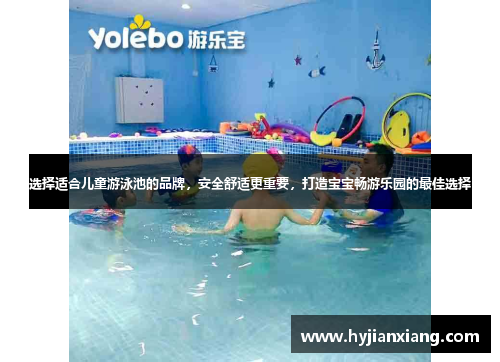选择适合儿童游泳池的品牌，安全舒适更重要，打造宝宝畅游乐园的最佳选择
