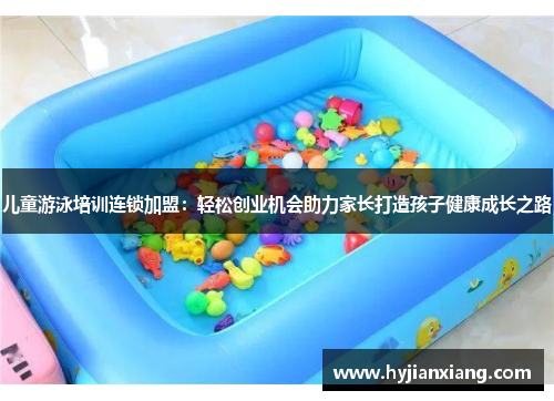 儿童游泳培训连锁加盟：轻松创业机会助力家长打造孩子健康成长之路
